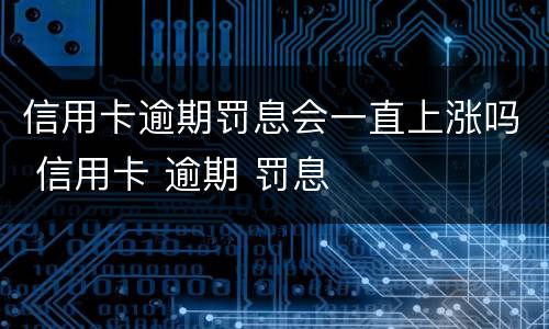 信用卡逾期罚息会一直上涨吗 信用卡 逾期 罚息