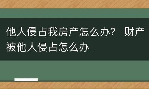 他人侵占我房产怎么办？ 财产被他人侵占怎么办