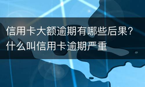 信用卡大额逾期有哪些后果? 什么叫信用卡逾期严重