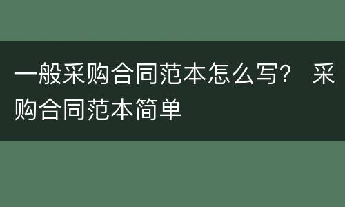 一般采购合同范本怎么写？ 采购合同范本简单