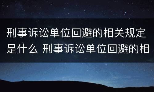 刑事诉讼单位回避的相关规定是什么 刑事诉讼单位回避的相关规定是什么意思