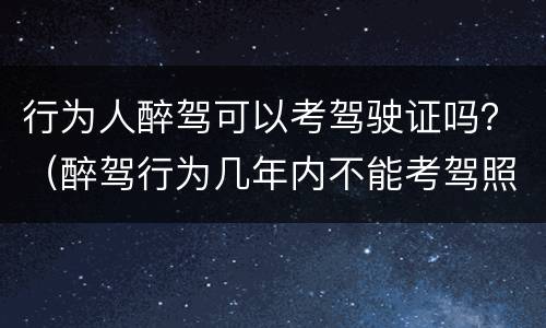 行为人醉驾可以考驾驶证吗？（醉驾行为几年内不能考驾照）