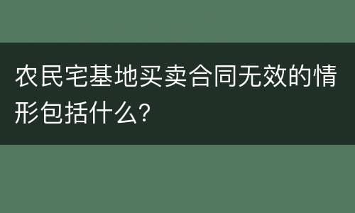 农民宅基地买卖合同无效的情形包括什么？