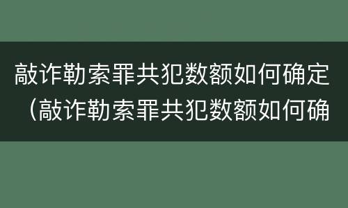 敲诈勒索罪共犯数额如何确定（敲诈勒索罪共犯数额如何确定的）