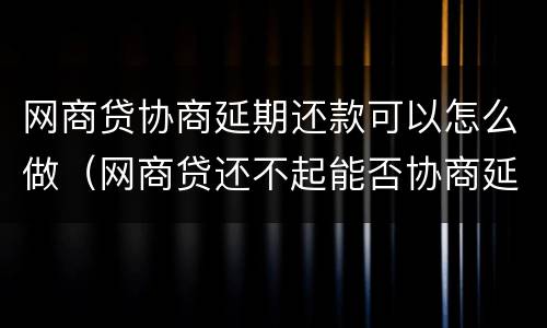 网商贷协商延期还款可以怎么做（网商贷还不起能否协商延长还款期）