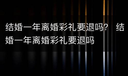 结婚一年离婚彩礼要退吗？ 结婚一年离婚彩礼要退吗