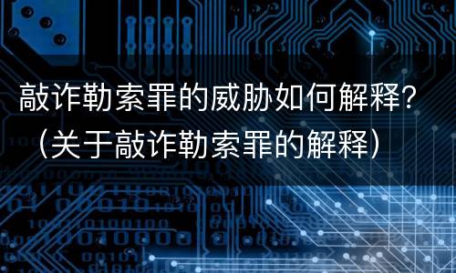 敲诈勒索罪的威胁如何解释？（关于敲诈勒索罪的解释）