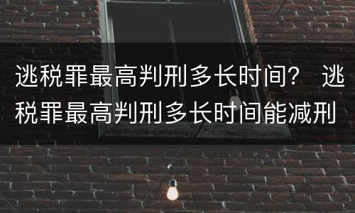 逃税罪最高判刑多长时间？ 逃税罪最高判刑多长时间能减刑