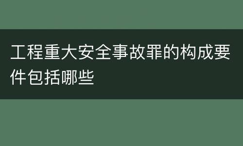 工程重大安全事故罪的构成要件包括哪些