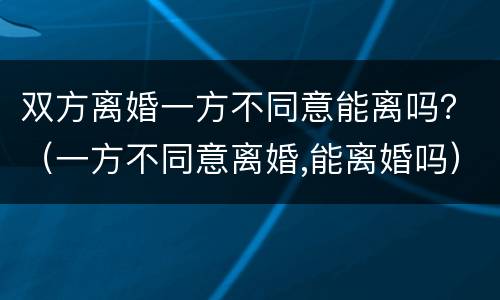 双方离婚一方不同意能离吗？（一方不同意离婚,能离婚吗）