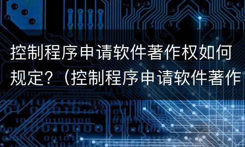 控制程序申请软件著作权如何规定?（控制程序申请软件著作权如何规定权限）