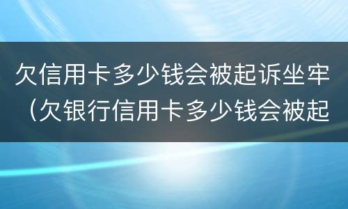 欠信用卡多少钱会被起诉坐牢（欠银行信用卡多少钱会被起诉坐牢）