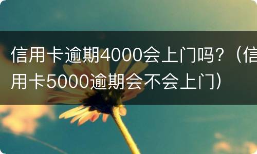 信用卡逾期4000会上门吗?（信用卡5000逾期会不会上门）