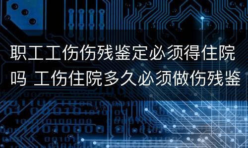 职工工伤伤残鉴定必须得住院吗 工伤住院多久必须做伤残鉴定的