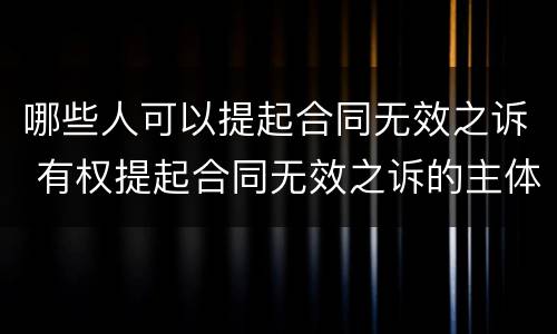 哪些人可以提起合同无效之诉 有权提起合同无效之诉的主体