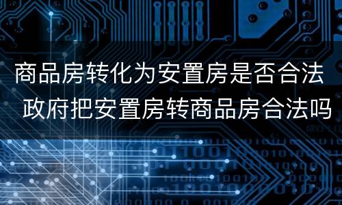 商品房转化为安置房是否合法 政府把安置房转商品房合法吗