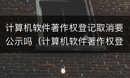 计算机软件著作权登记取消要公示吗（计算机软件著作权登记取消要公示吗为什么）