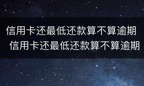 信用卡还最低还款算不算逾期 信用卡还最低还款算不算逾期影响征信吗