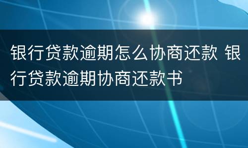 银行贷款逾期怎么协商还款 银行贷款逾期协商还款书