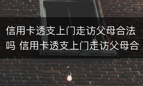 信用卡透支上门走访父母合法吗 信用卡透支上门走访父母合法吗知乎