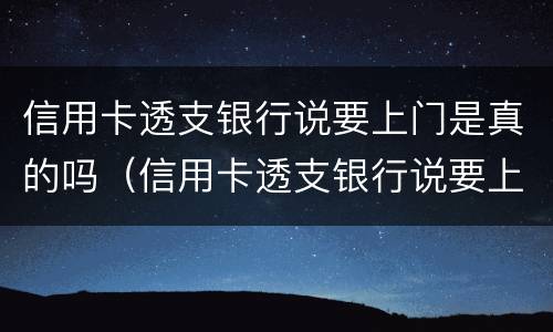 信用卡透支银行说要上门是真的吗（信用卡透支银行说要上门是真的吗安全吗）