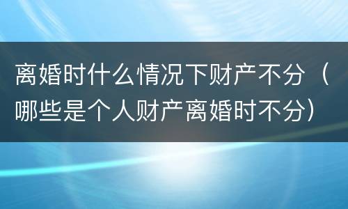 离婚时什么情况下财产不分（哪些是个人财产离婚时不分）