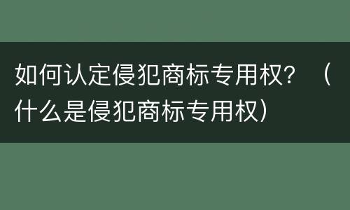 如何认定侵犯商标专用权？（什么是侵犯商标专用权）