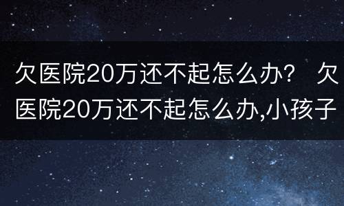 欠医院20万还不起怎么办？ 欠医院20万还不起怎么办,小孩子一直靠呼吸机保命