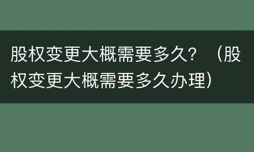 股权变更大概需要多久？（股权变更大概需要多久办理）