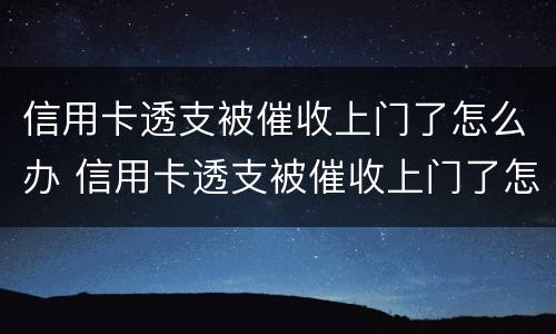 信用卡透支被催收上门了怎么办 信用卡透支被催收上门了怎么办呢