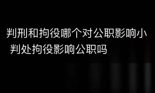 判刑和拘役哪个对公职影响小 判处拘役影响公职吗