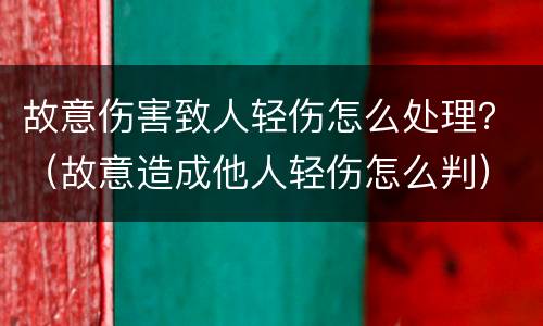 故意伤害致人轻伤怎么处理？（故意造成他人轻伤怎么判）