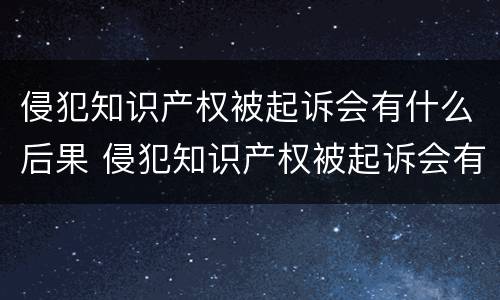 侵犯知识产权被起诉会有什么后果 侵犯知识产权被起诉会有什么后果吗