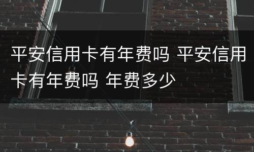 平安信用卡有年费吗 平安信用卡有年费吗 年费多少