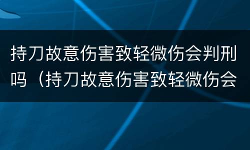 持刀故意伤害致轻微伤会判刑吗（持刀故意伤害致轻微伤会判刑吗判多少年）