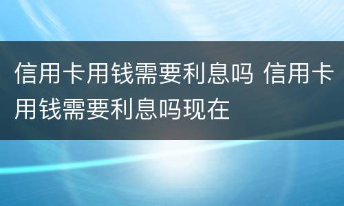 信用卡用钱需要利息吗 信用卡用钱需要利息吗现在