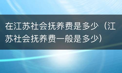 在江苏社会抚养费是多少（江苏社会抚养费一般是多少）