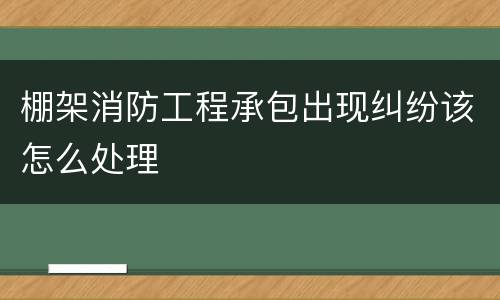 棚架消防工程承包出现纠纷该怎么处理