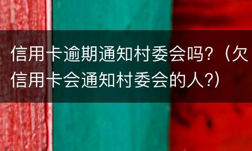 信用卡逾期通知村委会吗?（欠信用卡会通知村委会的人?）