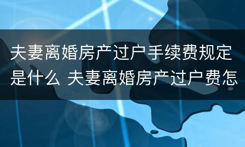 夫妻离婚房产过户手续费规定是什么 夫妻离婚房产过户费怎么算