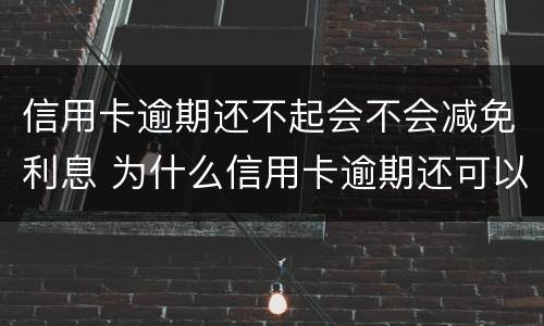 信用卡逾期还不起会不会减免利息 为什么信用卡逾期还可以有减免