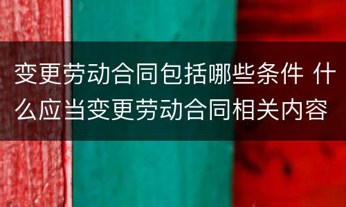 变更劳动合同包括哪些条件 什么应当变更劳动合同相关内容