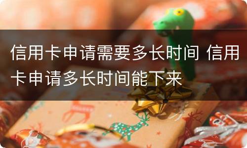 信用卡申请需要多长时间 信用卡申请多长时间能下来