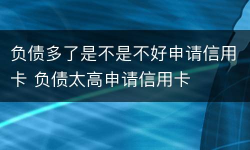 负债多了是不是不好申请信用卡 负债太高申请信用卡