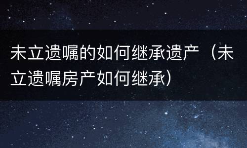 未立遗嘱的如何继承遗产（未立遗嘱房产如何继承）