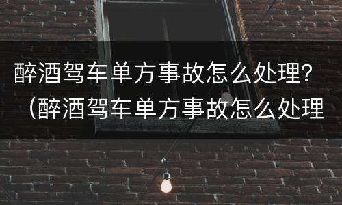 醉酒驾车单方事故怎么处理？（醉酒驾车单方事故怎么处理）