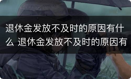 退休金发放不及时的原因有什么 退休金发放不及时的原因有什么表现