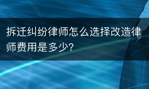 拆迁纠纷律师怎么选择改造律师费用是多少？