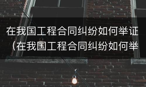 在我国工程合同纠纷如何举证（在我国工程合同纠纷如何举证的）