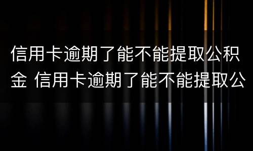 信用卡逾期了能不能提取公积金 信用卡逾期了能不能提取公积金余额